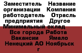 Заместитель › Название организации ­ Компания-работодатель › Отрасль предприятия ­ Другое › Минимальный оклад ­ 1 - Все города Работа » Вакансии   . Ямало-Ненецкий АО,Ноябрьск г.